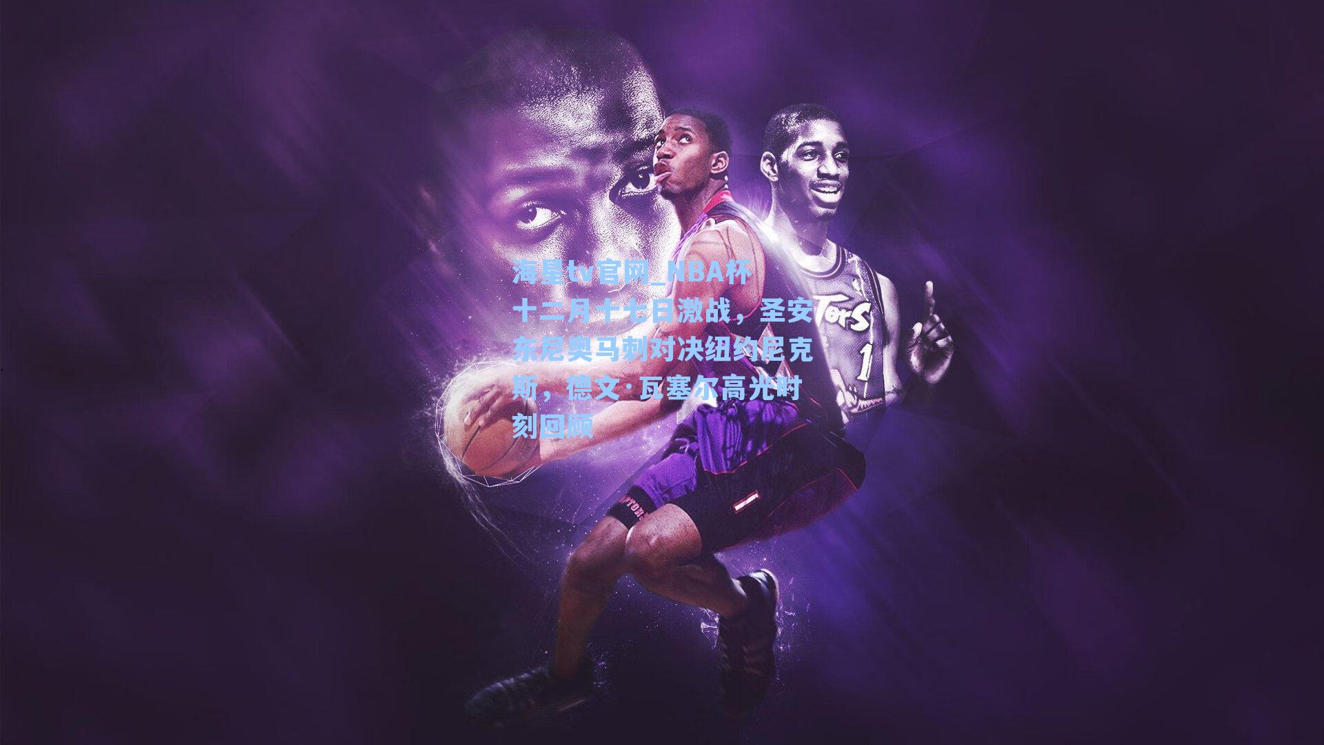 海星tv官网_NBA杯十二月十七日激战，圣安东尼奥马刺对决纽约尼克斯，德文·瓦塞尔高光时刻回顾