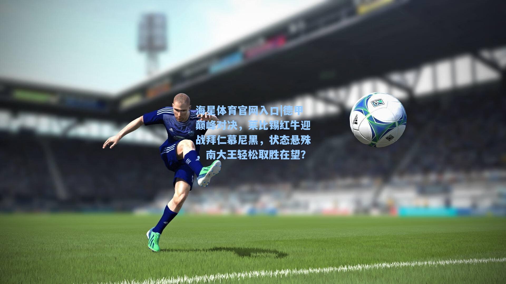 海星体育官网入口|德甲巅峰对决，莱比锡红牛迎战拜仁慕尼黑，状态悬殊，南大王轻松取胜在望？