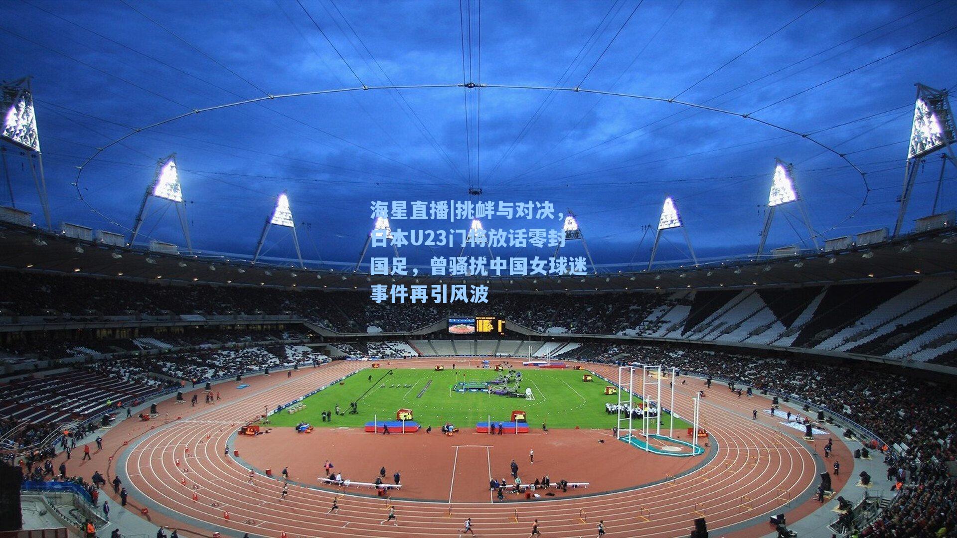 挑衅与对决，日本U23门将放话零封国足，曾骚扰中国女球迷事件再引风波