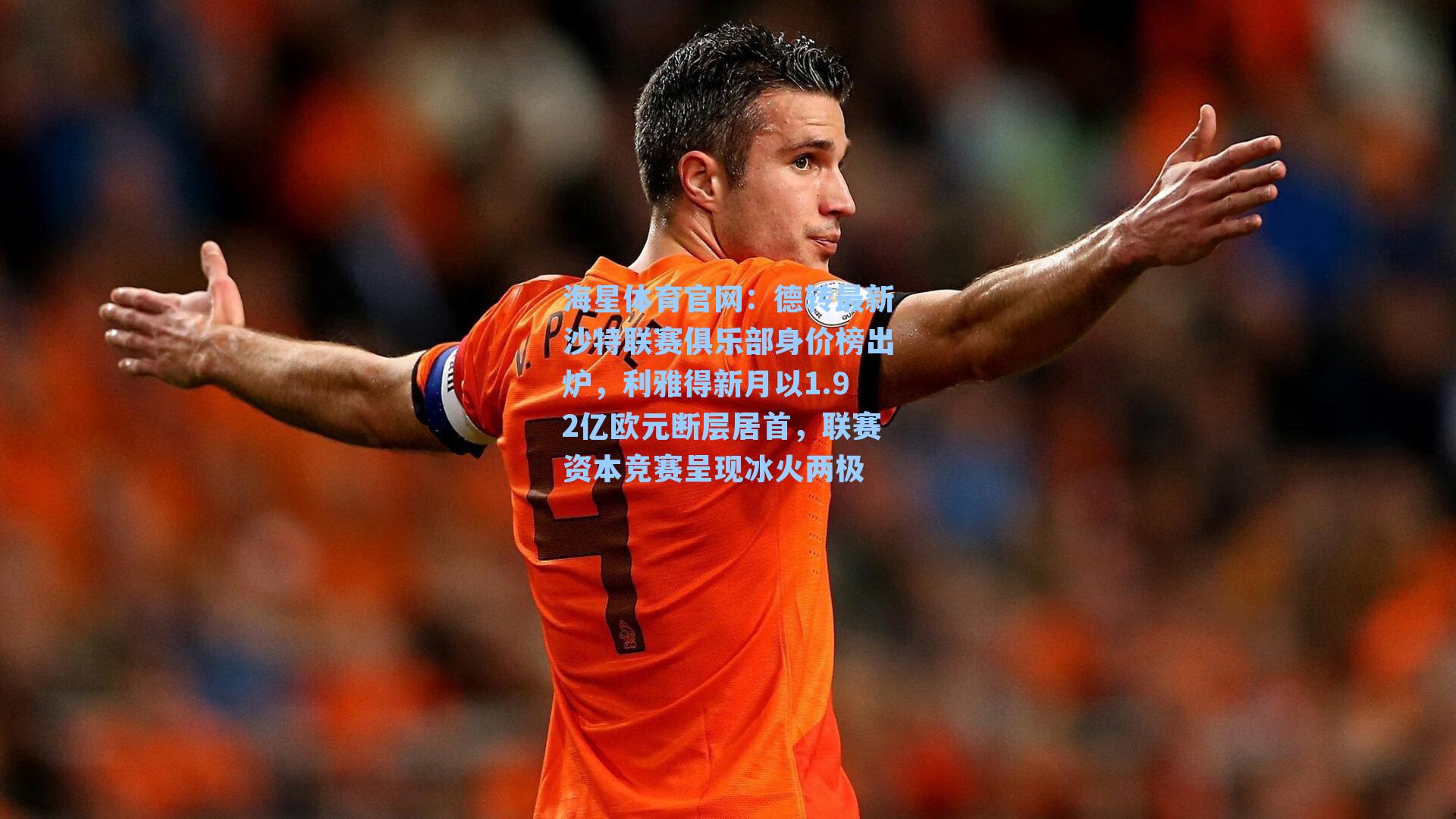 海星体育官网：德转最新沙特联赛俱乐部身价榜出炉，利雅得新月以1.92亿欧元断层居首，联赛资本竞赛呈现冰火两极