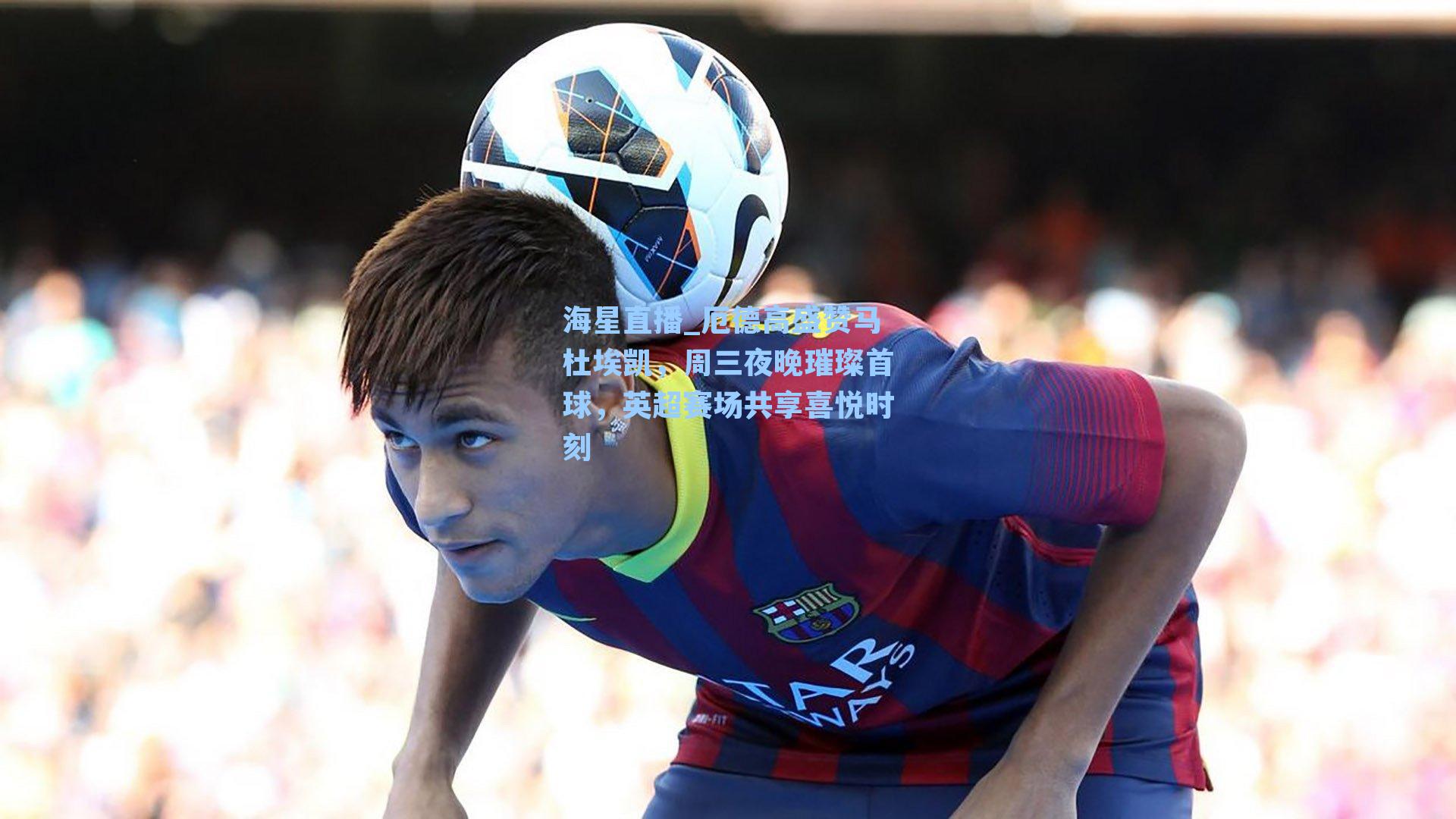 海星直播_厄德高盛赞马杜埃凯，周三夜晚璀璨首球，英超赛场共享喜悦时刻