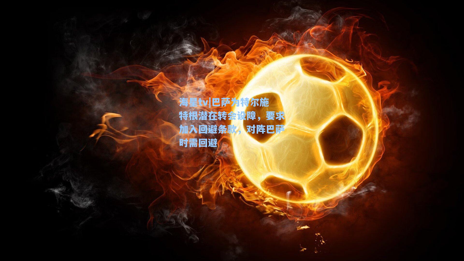 海星tv|巴萨为特尔施特根潜在转会设障，要求加入回避条款，对阵巴萨时需回避