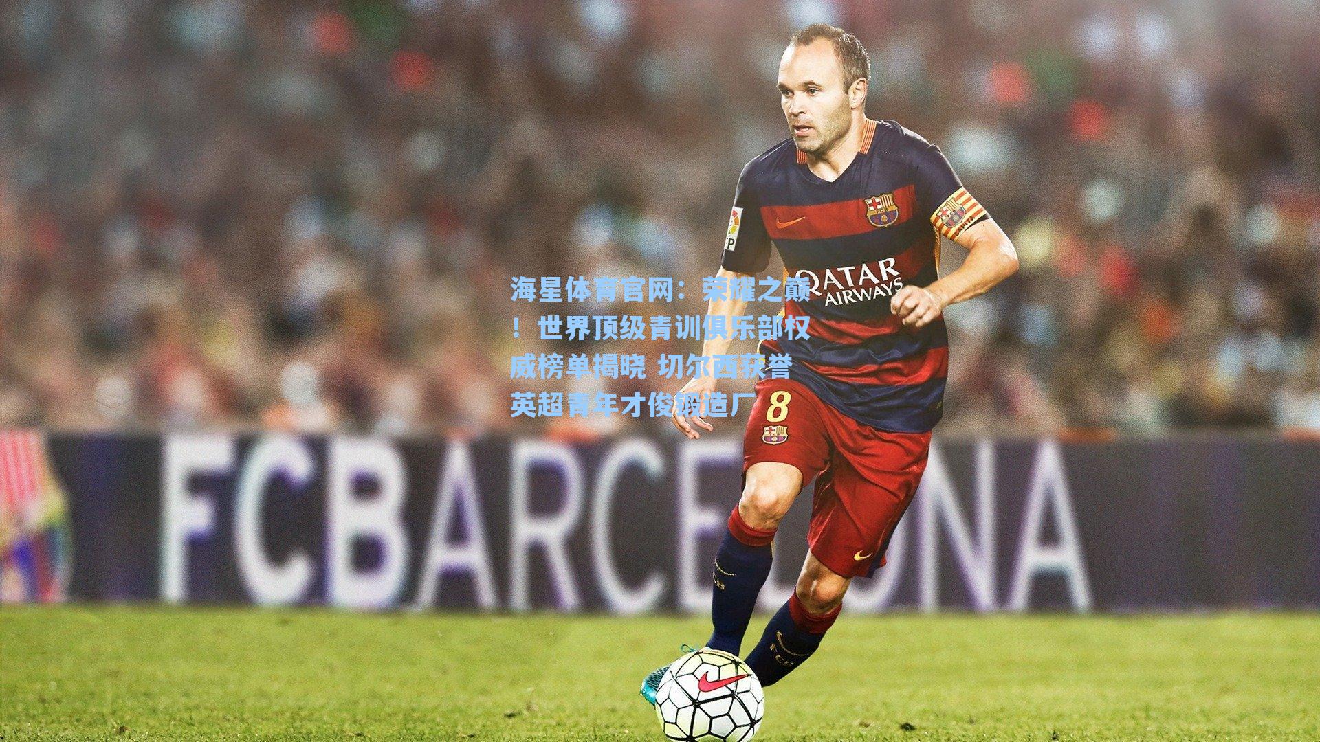 荣耀之巅！世界顶级青训俱乐部权威榜单揭晓 切尔西获誉英超青年才俊锻造厂